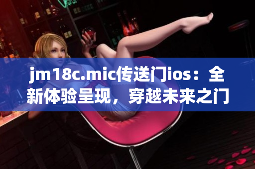 jm18c.mic传送门ios：全新体验呈现，穿越未来之门