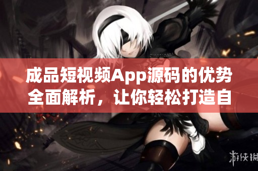 成品短视频App源码的优势全面解析，让你轻松打造自己的视频平台