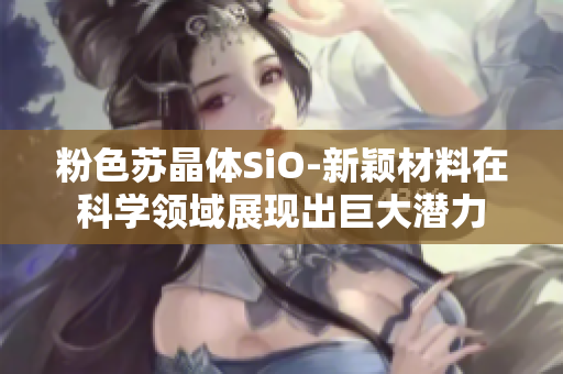 粉色苏晶体SiO-新颖材料在科学领域展现出巨大潜力