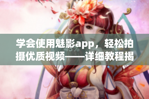 学会使用魅影app，轻松拍摄优质视频——详细教程揭秘