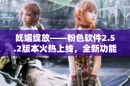 妩媚绽放——粉色软件2.5.2版本火热上线，全新功能等你体验