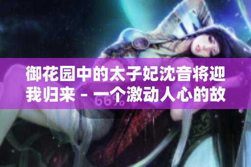 御花园中的太子妃沈音将迎我归来 – 一个激动人心的故事
