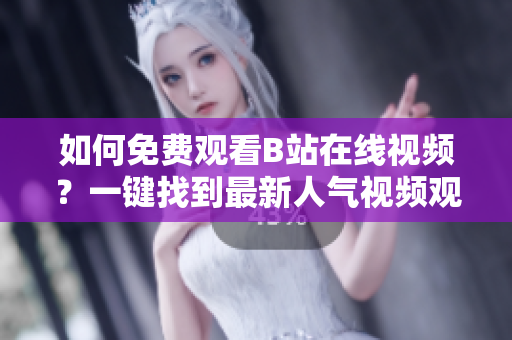 如何免费观看B站在线视频？一键找到最新人气视频观看人数攻略