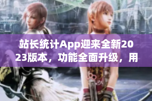 站长统计App迎来全新2023版本，功能全面升级，用户体验大幅提升