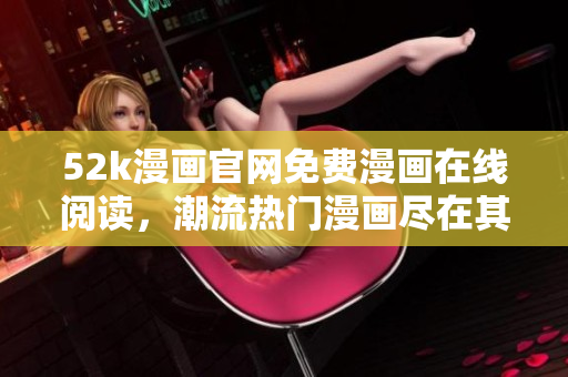 52k漫画官网免费漫画在线阅读，潮流热门漫画尽在其中