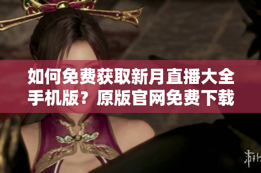 如何免费获取新月直播大全手机版？原版官网免费下载全攻略详解