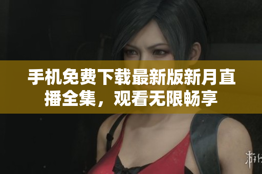 手机免费下载最新版新月直播全集，观看无限畅享
