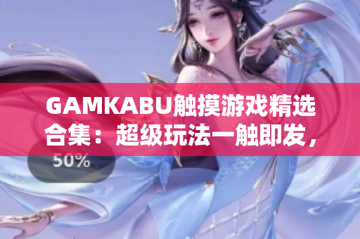 GAMKABU触摸游戏精选合集：超级玩法一触即发，极致互动乐趣等你体验
