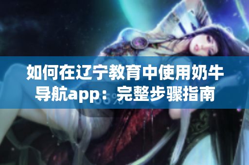 如何在辽宁教育中使用奶牛导航app：完整步骤指南