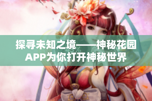 探寻未知之境——神秘花园APP为你打开神秘世界