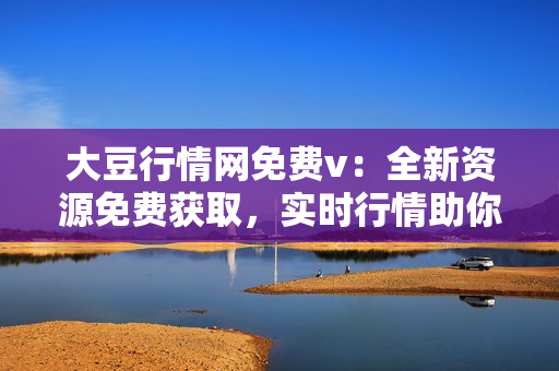 大豆行情网免费v：全新资源免费获取，实时行情助你轻松把握投资机会