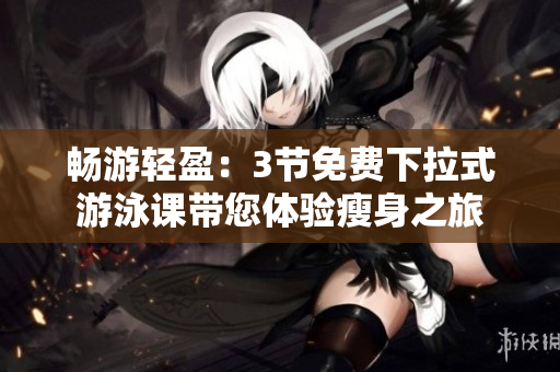 畅游轻盈：3节免费下拉式游泳课带您体验瘦身之旅