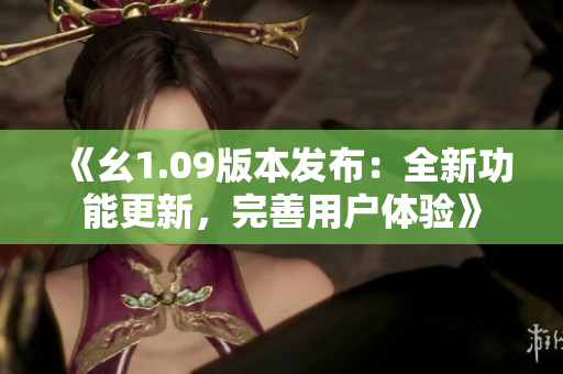 《幺1.09版本发布：全新功能更新，完善用户体验》