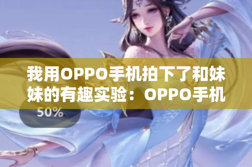 我用OPPO手机拍下了和妹妹的有趣实验：OPPO手机使用心得分享