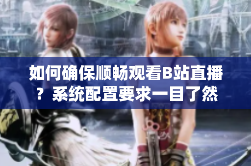 如何确保顺畅观看B站直播？系统配置要求一目了然