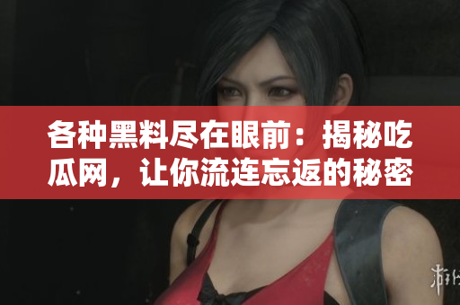 各种黑料尽在眼前：揭秘吃瓜网，让你流连忘返的秘密揭露!