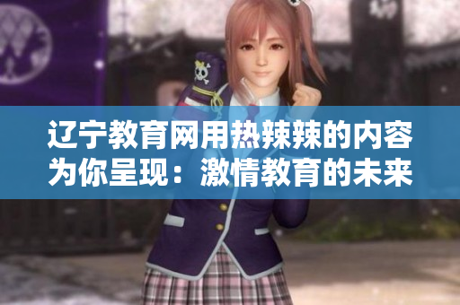 辽宁教育网用热辣辣的内容为你呈现：激情教育的未来路径