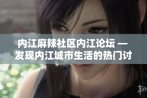 内江麻辣社区内江论坛 — 发现内江城市生活的热门讨论和最新动态