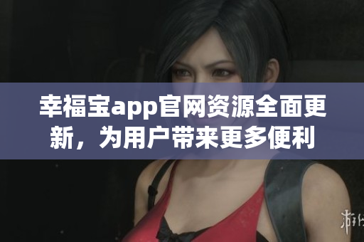 幸福宝app官网资源全面更新，为用户带来更多便利
