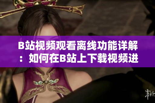 B站视频观看离线功能详解：如何在B站上下载视频进行观看？