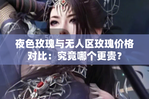 夜色玫瑰与无人区玫瑰价格对比：究竟哪个更贵？