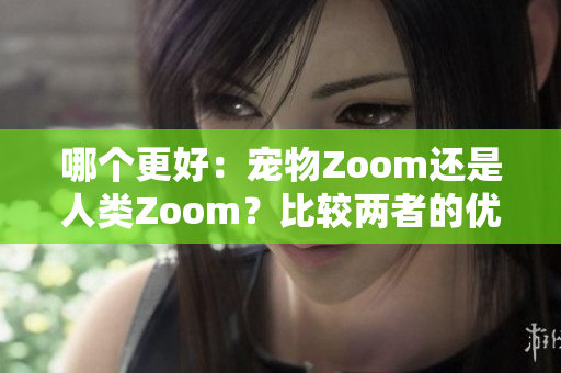 哪个更好：宠物Zoom还是人类Zoom？比较两者的优劣