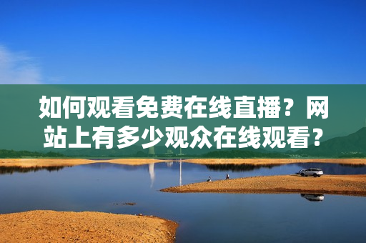 如何观看免费在线直播？网站上有多少观众在线观看？