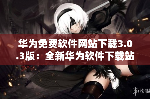 华为免费软件网站下载3.0.3版：全新华为软件下载站