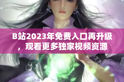 B站2023年免费入口再升级，观看更多独家视频资源