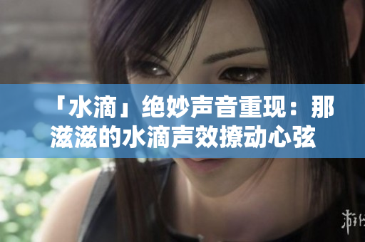 「水滴」绝妙声音重现：那滋滋的水滴声效撩动心弦