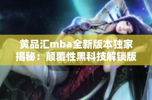 黄品汇mba全新版本独家揭秘：颠覆性黑科技解锁版震撼上线，开启全新学习体验