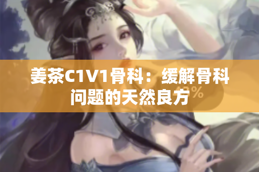 姜茶C1V1骨科：缓解骨科问题的天然良方