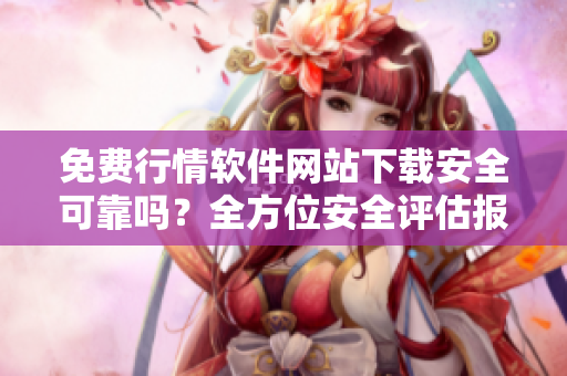 免费行情软件网站下载安全可靠吗？全方位安全评估报告