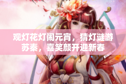 观灯花灯闹元宵，猜灯谜游苏秦，喜笑颜开迎新春