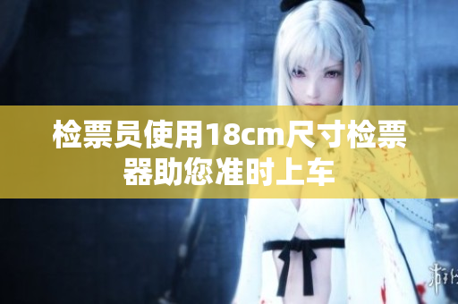 检票员使用18cm尺寸检票器助您准时上车