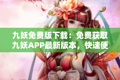 九妖免费版下载：免费获取九妖APP最新版本，快速便捷的应用程序下载平台