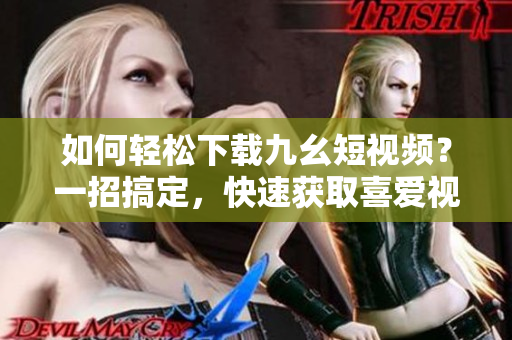 如何轻松下载九幺短视频？一招搞定，快速获取喜爱视频！