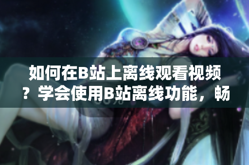 如何在B站上离线观看视频？学会使用B站离线功能，畅享高清视频离线观看！
