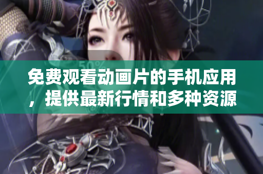 免费观看动画片的手机应用，提供最新行情和多种资源