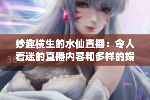 妙趣横生的水仙直播：令人着迷的直播内容和多样的娱乐活动