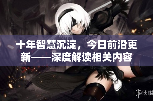 十年智慧沉淀，今日前沿更新——深度解读相关内容