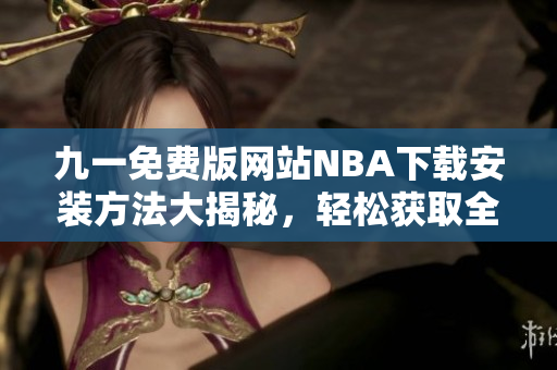 九一免费版网站NBA下载安装方法大揭秘，轻松获取全球精彩比赛