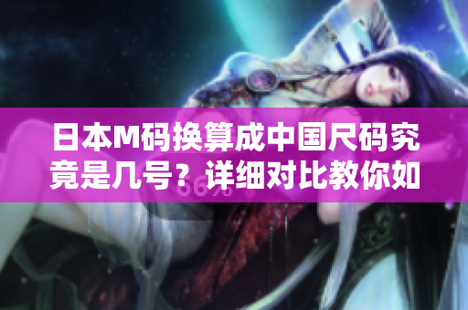 日本M码换算成中国尺码究竟是几号？详细对比教你如何选购时尚服饰