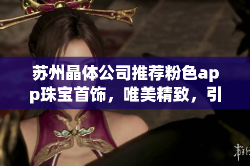 苏州晶体公司推荐粉色app珠宝首饰，唯美精致，引领潮流风尚