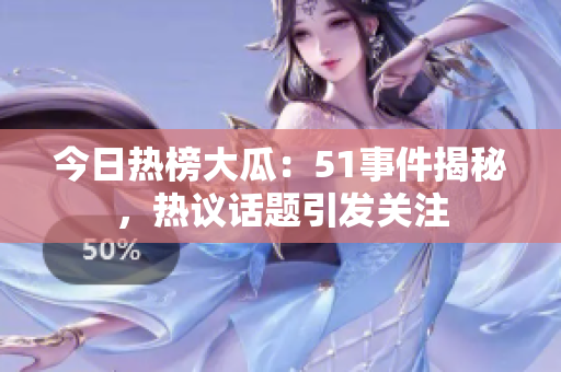 今日热榜大瓜：51事件揭秘，热议话题引发关注
