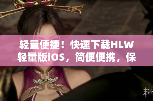 轻量便捷！快速下载HLW轻量版iOS，简便便携，保障高效安全操作