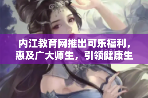 内江教育网推出可乐福利，惠及广大师生，引领健康生活潮流