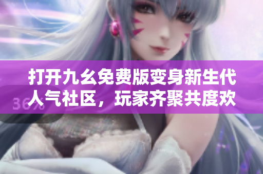打开九幺免费版变身新生代人气社区，玩家齐聚共度欢乐时光