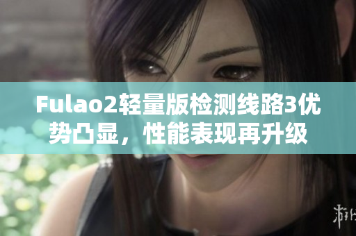Fulao2轻量版检测线路3优势凸显，性能表现再升级