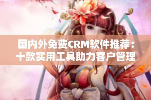 国内外免费CRM软件推荐：十款实用工具助力客户管理